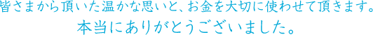 皆さまから頂いた温かな思いと、お金を大切に使わせて頂きます。本当にありがとうございました。