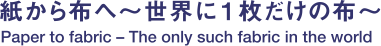 紙から布へ〜世界に１枚だけの布〜 Paper to fabric –The only such fabric in the world