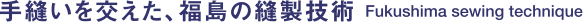 手縫いを交えた、福島の縫製技術 Fukushima sewing technique.